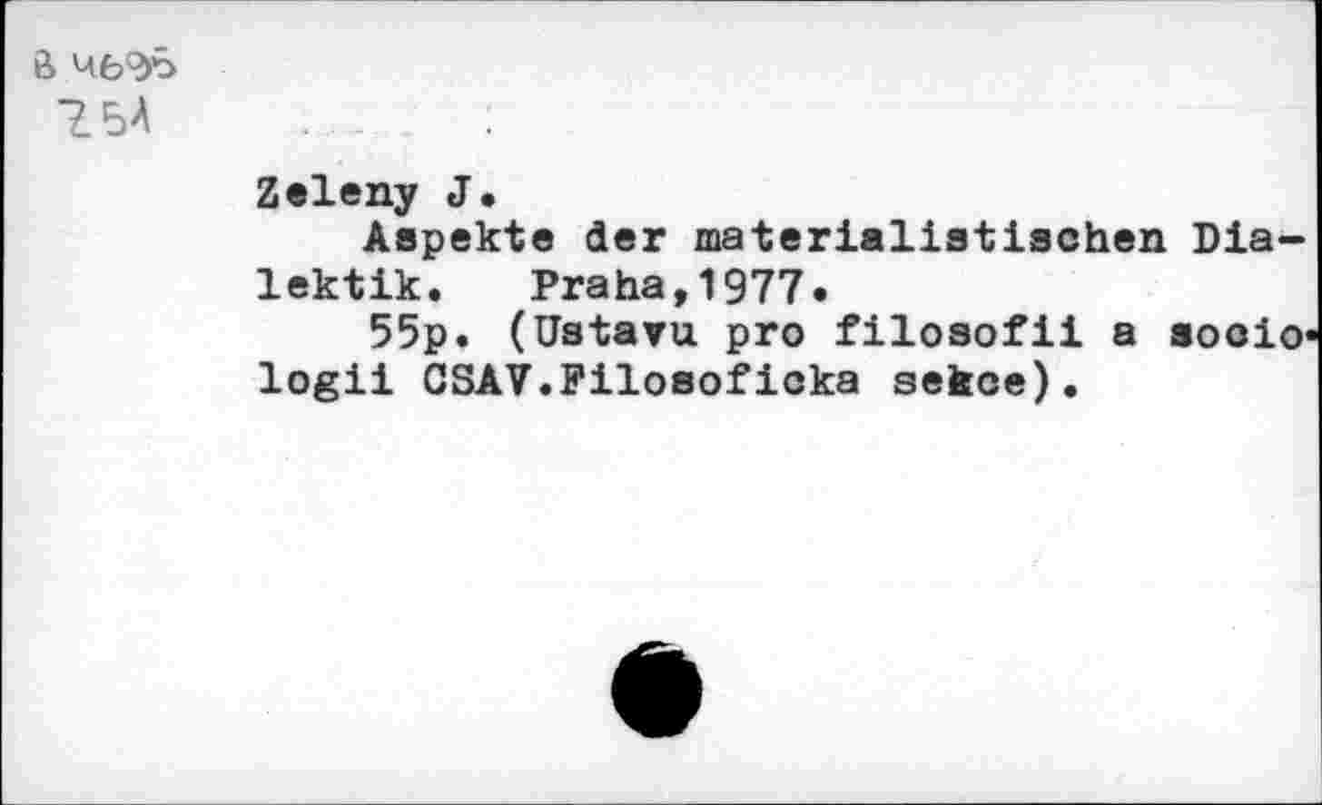 ﻿7.5A
Zeleny J.
Aspekte der materialistischen Dialektik. Praha,1977.
55p. (Ustavu pro filosofii a socio logii GSAV.Filosoficka sekce).